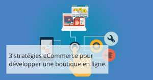3 stratégies e-Commerce pour développer une boutique en ligne.